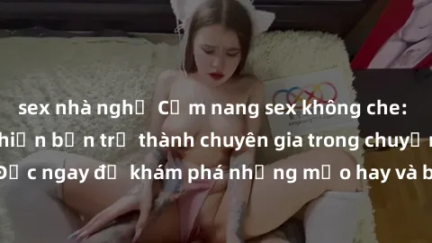 sex nhà nghỉ Cẩm nang sex không che: Những bí quyết khiến bạn trở thành chuyên gia trong chuyện ấy! Đọc ngay để khám phá những mẹo hay và bí quyết tình dục không che.