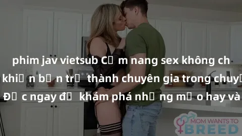 phim jav vietsub Cẩm nang sex không che: Những bí quyết khiến bạn trở thành chuyên gia trong chuyện ấy! Đọc ngay để khám phá những mẹo hay và bí quyết tình dục không che.
