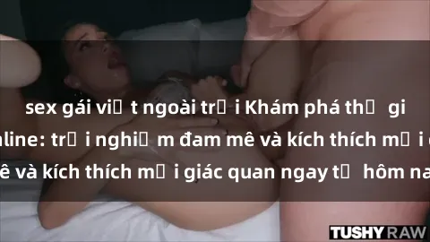 sex gái việt ngoài trời Khám phá thế giới mới của sex online: trải nghiệm đam mê và kích thích mọi giác quan ngay từ hôm nay!