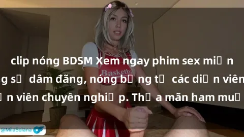 clip nóng BDSM Xem ngay phim sex miễn phí tại đây - cùng sự dâm đãng, nóng bỏng từ các diễn viên chuyên nghiệp. Thỏa mãn ham muốn ngay hôm nay!