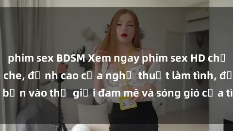 phim sex BDSM Xem ngay phim sex HD chất lượng cao không che, đỉnh cao của nghệ thuật làm tình, đưa bạn vào thế giới đam mê và sóng gió của tình yêu không giới hạn.