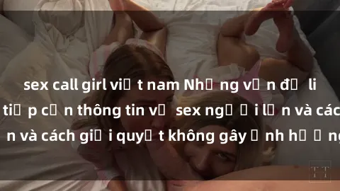 sex call girl việt nam Những vấn đề liên quan đến việc tiếp cận thông tin về sex người lớn và cách giải quyết không gây ảnh hưởng đến trẻ em