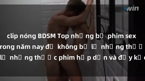 clip nóng BDSM Top những bộ phim sex hay nhất nên xem trong năm nay để không bỏ lỡ những thước phim hấp dẫn và đầy kịch tính.