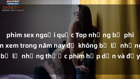phim sex ngoại quốc Top những bộ phim sex hay nhất nên xem trong năm nay để không bỏ lỡ những thước phim hấp dẫn và đầy kịch tính.