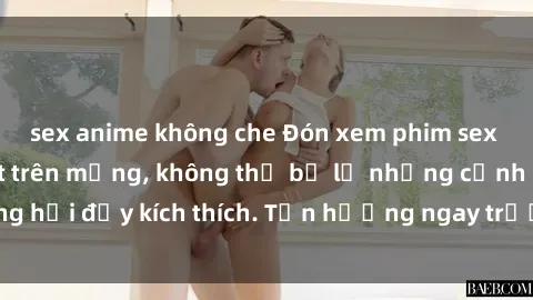 sex anime không che Đón xem phim sex mới nhất đang hot trên mạng, không thể bỏ lỡ những cảnh nóng hổi đầy kích thích. Tận hưởng ngay trước khi bị xoá chóng mặt!