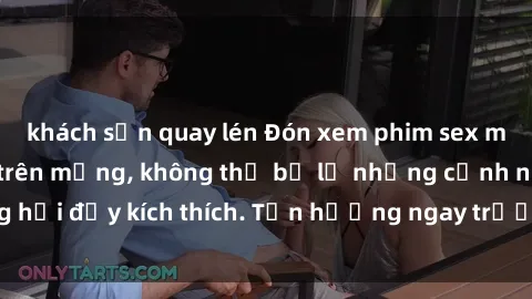 khách sạn quay lén Đón xem phim sex mới nhất đang hot trên mạng, không thể bỏ lỡ những cảnh nóng hổi đầy kích thích. Tận hưởng ngay trước khi bị xoá chóng mặt!