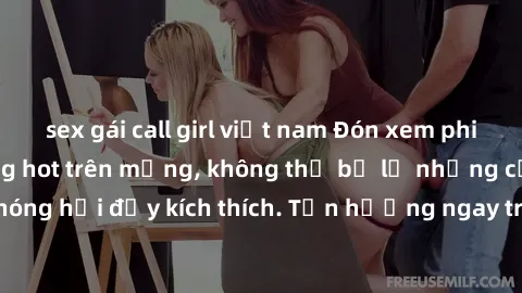 sex gái call girl việt nam Đón xem phim sex mới nhất đang hot trên mạng, không thể bỏ lỡ những cảnh nóng hổi đầy kích thích. Tận hưởng ngay trước khi bị xoá chóng mặt!