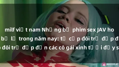 milf việt nam Những bộ phim sex JAV hot nhất không thể bỏ lỡ trong năm nay: từ cặp đôi trẻ đẹp đến các cô gái xinh tươi đầy sức hút.