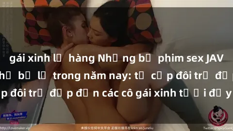 gái xinh lộ hàng Những bộ phim sex JAV hot nhất không thể bỏ lỡ trong năm nay: từ cặp đôi trẻ đẹp đến các cô gái xinh tươi đầy sức hút.