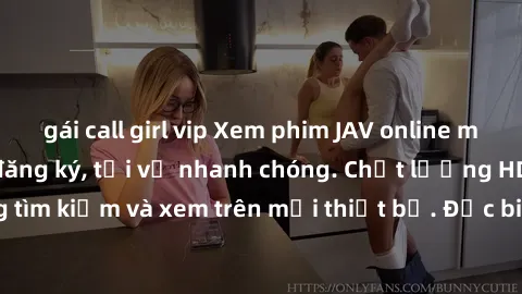 gái call girl vip Xem phim JAV online miễn phí không cần đăng ký, tải về nhanh chóng. Chất lượng HD, dễ dàng tìm kiếm và xem trên mọi thiết bị. Đặc biệt, không quảng cáo làm phiền.