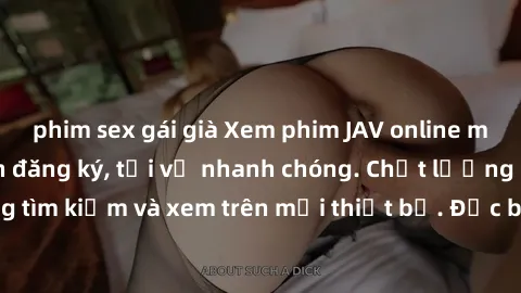 phim sex gái già Xem phim JAV online miễn phí không cần đăng ký, tải về nhanh chóng. Chất lượng HD, dễ dàng tìm kiếm và xem trên mọi thiết bị. Đặc biệt, không quảng cáo làm phiền.