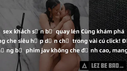 sex khách sạn bị quay lén Cùng khám phá thế giới jav không che siêu hấp dẫn chỉ trong vài cú click! Đắm chìm trong những bộ phim jav không che đỉnh cao, mang lại trải nghiệm thú vị và đầy kích thích.
