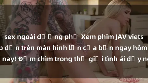 sex ngoài đường phố Xem phim JAV vietsub mới nhất và hấp dẫn trên màn hình lớn của bạn ngay hôm nay! Đắm chìm trong thế giới tình ái đầy nóng bỏng và kích thích.