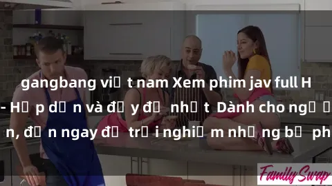 gangbang việt nam Xem phim jav full HD online miễn phí - Hấp dẫn và đầy đủ nhất  Dành cho người lớn, đến ngay để trải nghiệm những bộ phim hấp dẫn và hấp dẫn.