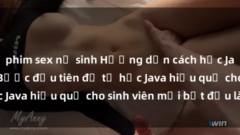 phim sex nữ sinh Hướng dẫn cách học Java cho sinh viên: Bước đầu tiên để tự học Java hiệu quả cho sinh viên mới bắt đầu là gì?