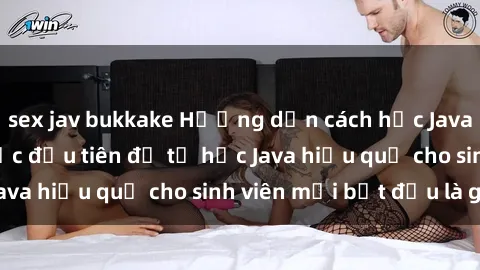 sex jav bukkake Hướng dẫn cách học Java cho sinh viên: Bước đầu tiên để tự học Java hiệu quả cho sinh viên mới bắt đầu là gì?