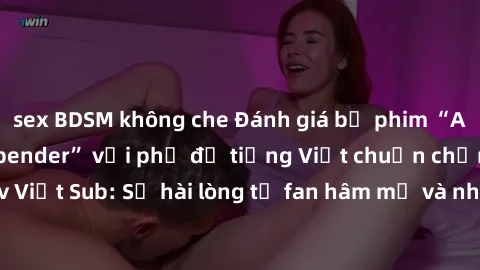 sex BDSM không che Đánh giá bộ phim “Avatar: The Last Airbender” với phụ đề tiếng Việt chuẩn chỉnh từ nhóm Jav Việt Sub: Sự hài lòng từ fan hâm mộ và những điểm đáng chú ý trong bộ phim.