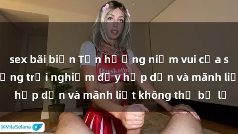 sex bãi biển Tận hưởng niềm vui của sex với gái trẻ: những trải nghiệm đầy hấp dẫn và mãnh liệt không thể bỏ lỡ
