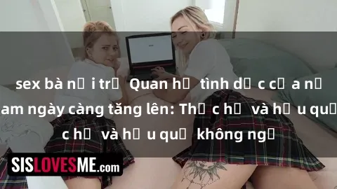 sex bà nội trợ Quan hệ tình dục của nữ sinh Việt Nam ngày càng tăng lên: Thực hư và hậu quả không ngờ