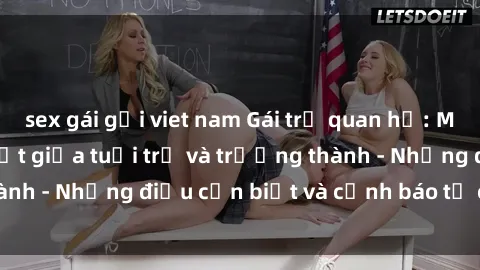 sex gái gọi viet nam Gái trẻ quan hệ: Mối quan hệ khác biệt giữa tuổi trẻ và trưởng thành - Những điều cần biết và cảnh báo từ chuyên gia