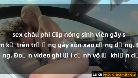 sex châu phi Clip nóng sinh viên gây sốc: Hành động cấm kỵ trên trường gây xôn xao cộng đồng. Đoạn video ghi lại cảnh vô lễ khiến dư luận bức xúc.