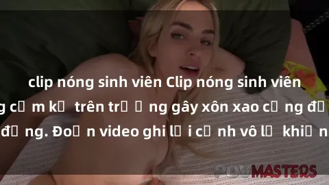 clip nóng sinh viên Clip nóng sinh viên gây sốc: Hành động cấm kỵ trên trường gây xôn xao cộng đồng. Đoạn video ghi lại cảnh vô lễ khiến dư luận bức xúc.