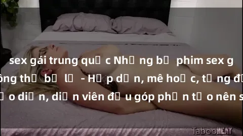sex gái trung quốc Những bộ phim sex gái già đỉnh cao không thể bỏ lỡ - Hấp dẫn, mê hoặc, từng đạo diễn, diễn viên đều góp phần tạo nên sự hấp dẫn, kích thích.