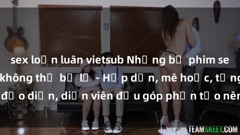 sex loạn luân vietsub Những bộ phim sex gái già đỉnh cao không thể bỏ lỡ - Hấp dẫn, mê hoặc, từng đạo diễn, diễn viên đều góp phần tạo nên sự hấp dẫn, kích thích.