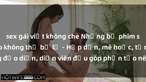 sex gái việt không che Những bộ phim sex gái già đỉnh cao không thể bỏ lỡ - Hấp dẫn, mê hoặc, từng đạo diễn, diễn viên đều góp phần tạo nên sự hấp dẫn, kích thích.