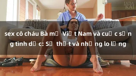 sex cô cháu Bà mẹ Việt Nam và cuộc sống tình dục: Sự thật và những lo lắng