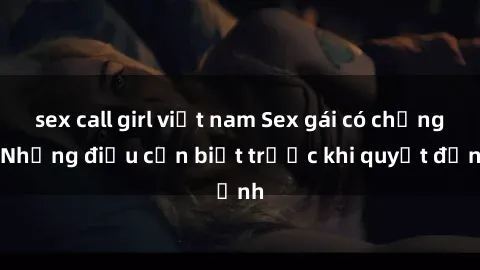 sex call girl việt nam Sex gái có chồng: Những điều cần biết trước khi quyết định