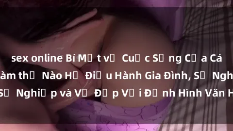 sex online Bí Mật về Cuộc Sống Của Các MILF Việt Nam: Làm thế Nào Họ Điều Hành Gia Đình, Sự Nghiệp và Vẻ Đẹp Với Định Hình Văn Hóa Đương Đại