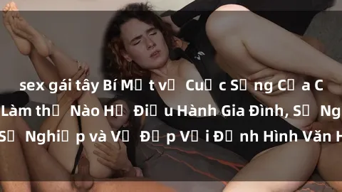 sex gái tây Bí Mật về Cuộc Sống Của Các MILF Việt Nam: Làm thế Nào Họ Điều Hành Gia Đình, Sự Nghiệp và Vẻ Đẹp Với Định Hình Văn Hóa Đương Đại