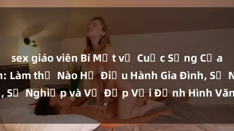 sex giáo viên Bí Mật về Cuộc Sống Của Các MILF Việt Nam: Làm thế Nào Họ Điều Hành Gia Đình, Sự Nghiệp và Vẻ Đẹp Với Định Hình Văn Hóa Đương Đại