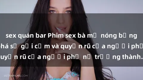 sex quán bar Phim sex bà mẹ nóng bỏng: Hành trình khám phá sự gợi cảm và quyến rũ của người phụ nữ trưởng thành.