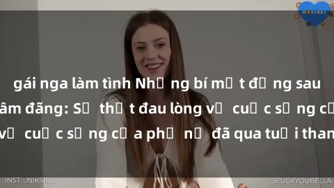 gái nga làm tình Những bí mật đằng sau vẻ ngoài gái già dâm đãng: Sự thật đau lòng về cuộc sống của phụ nữ đã qua tuổi thanh xuân