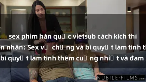 sex phim hàn quốc vietsub cách kích thích đam mê trong hôn nhân: Sex vợ chồng và bí quyết làm tình thêm cuồng nhiệt và đam mê