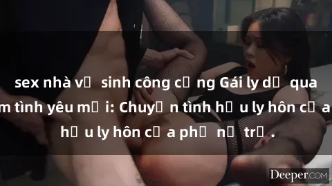 sex nhà vệ sinh công cộng Gái ly dị quan hệ tìm kiếm tình yêu mới: Chuyện tình hậu ly hôn của phụ nữ trẻ.