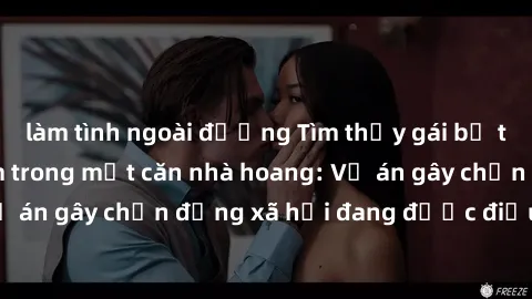 làm tình ngoài đường Tìm thấy gái bị trói và bị hiếp dâm trong một căn nhà hoang: Vụ án gây chấn động xã hội đang được điều tra vào.