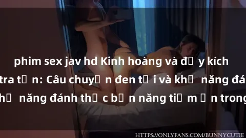 phim sex jav hd Kinh hoàng và đầy kích thích với phim sex tra tấn: Câu chuyện đen tối và khả năng đánh thức bản năng tiềm ẩn trong con người