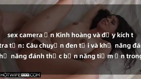 sex camera ẩn Kinh hoàng và đầy kích thích với phim sex tra tấn: Câu chuyện đen tối và khả năng đánh thức bản năng tiềm ẩn trong con người