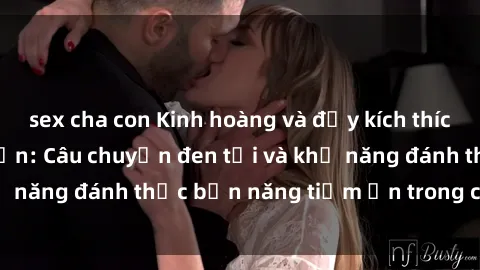 sex cha con Kinh hoàng và đầy kích thích với phim sex tra tấn: Câu chuyện đen tối và khả năng đánh thức bản năng tiềm ẩn trong con người