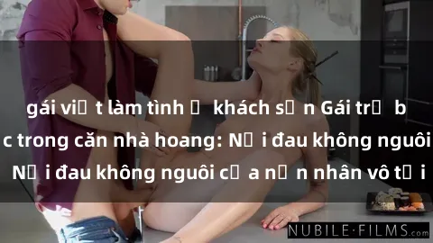 gái việt làm tình ở khách sạn Gái trẻ bị hiếp dâm bạo lực trong căn nhà hoang: Nỗi đau không nguôi của nạn nhân vô tội