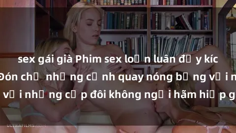 sex gái già Phim sex loạn luân đầy kích thích không che - Đón chờ những cảnh quay nóng bỏng với những cặp đôi không ngại hãm hiếp gia đình trong lòng
