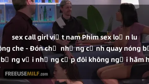 sex call girl việt nam Phim sex loạn luân đầy kích thích không che - Đón chờ những cảnh quay nóng bỏng với những cặp đôi không ngại hãm hiếp gia đình trong lòng