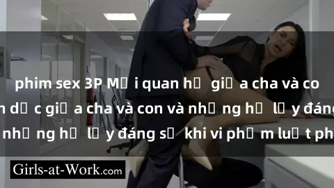 phim sex 3P Mối quan hệ giữa cha và con: Sự thật về tình dục giữa cha và con và những hệ lụy đáng sợ khi vi phạm luật pháp.
