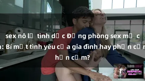 sex nô lệ tình dục Động phòng sex mẹ con: Bí mật tình yêu của gia đình hay phản cảm?