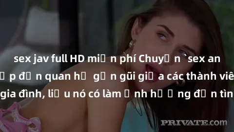 sex jav full HD miễn phí Chuyện `sex anh em ruột` - Đề cập đến quan hệ gần gũi giữa các thành viên trong gia đình, liệu nó có làm ảnh hưởng đến tình cảm gia đình hay không?
