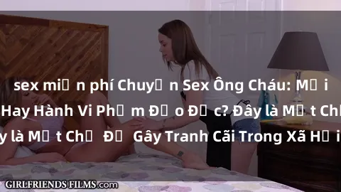 sex miễn phí Chuyện Sex Ông Cháu: Mối Quan Hệ Gia Đình Hay Hành Vi Phạm Đạo Đức? Đây là Một Chủ Đề Gây Tranh Cãi Trong Xã Hội Hiện Nay.