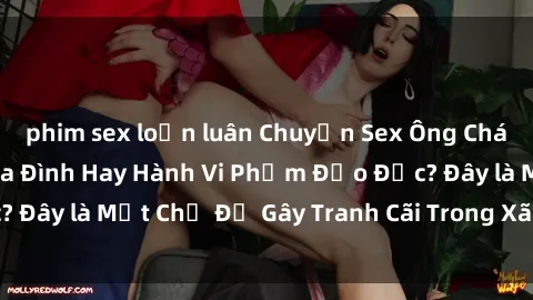phim sex loạn luân Chuyện Sex Ông Cháu: Mối Quan Hệ Gia Đình Hay Hành Vi Phạm Đạo Đức? Đây là Một Chủ Đề Gây Tranh Cãi Trong Xã Hội Hiện Nay.